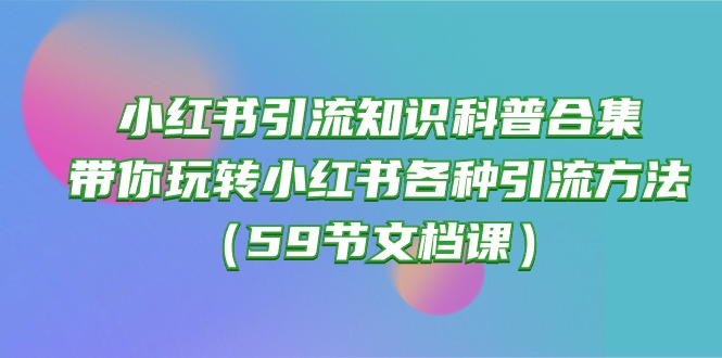 （10223期）小红书引流知识科普合集，带你玩转小红书各种引流方法（59节文档课）-轻创淘金网