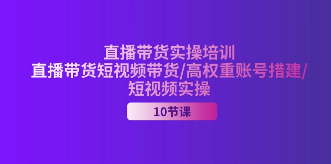 （11512期）2024直播带货实操培训，直播带货短视频带货/高权重账号措建/短视频实操-轻创淘金网