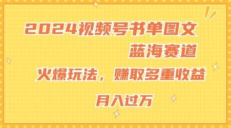 2024视频号书单图文蓝海赛道，火爆玩法，赚取多重收益，小白轻松上手，月入上万【揭秘】-轻创淘金网