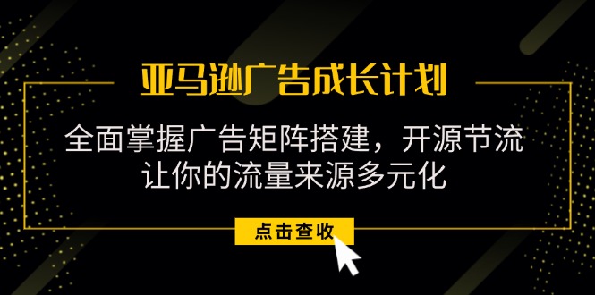 （11619期）亚马逊-广告成长计划，掌握广告矩阵搭建/开源节流/流量来源多元化-轻创淘金网