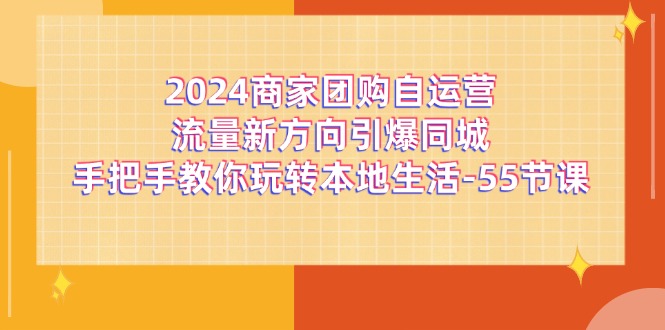 （11655期）2024商家团购-自运营流量新方向引爆同城，手把手教你玩转本地生活-55节课-轻创淘金网