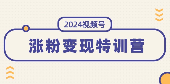 （11779期）2024视频号-涨粉变现特训营：一站式打造稳定视频号涨粉变现模式（10节）-轻创淘金网