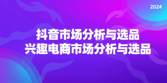 （11800期）2024抖音/市场分析与选品，兴趣电商市场分析与选品-轻创淘金网