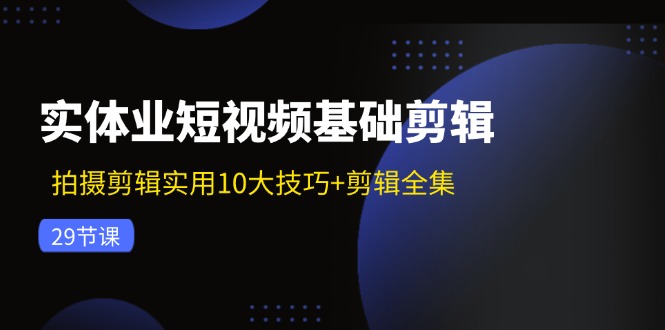 （11914期）实体业短视频基础剪辑：拍摄剪辑实用10大技巧+剪辑全集（29节）-轻创淘金网