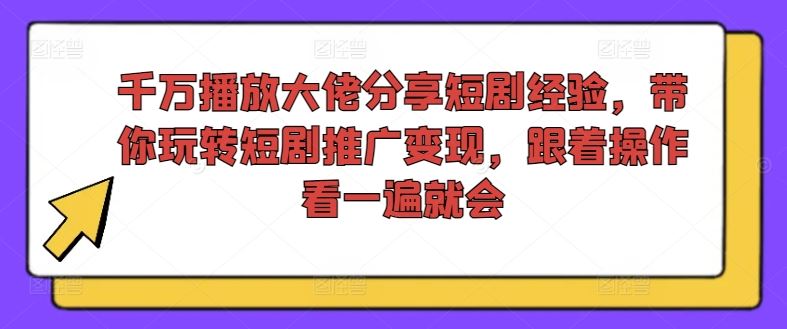 千万播放大佬分享短剧经验，带你玩转短剧推广变现，跟着操作看一遍就会-轻创淘金网