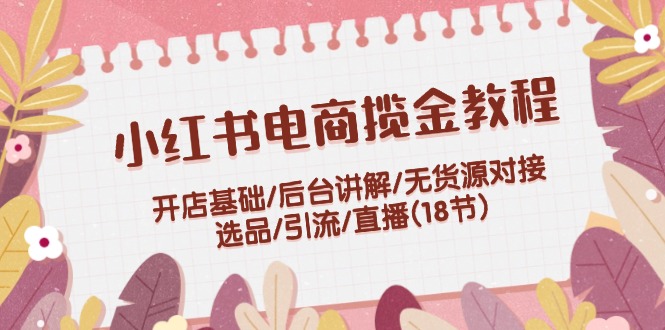 （12063期）小红书电商揽金教程：开店基础/后台讲解/无货源对接/选品/引流/直播(18节)-轻创淘金网