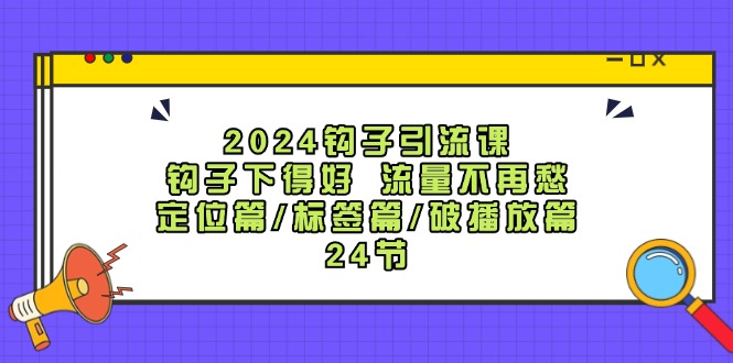 （12097期）2024钩子·引流课：钩子下得好 流量不再愁，定位篇/标签篇/破播放篇/24节-轻创淘金网