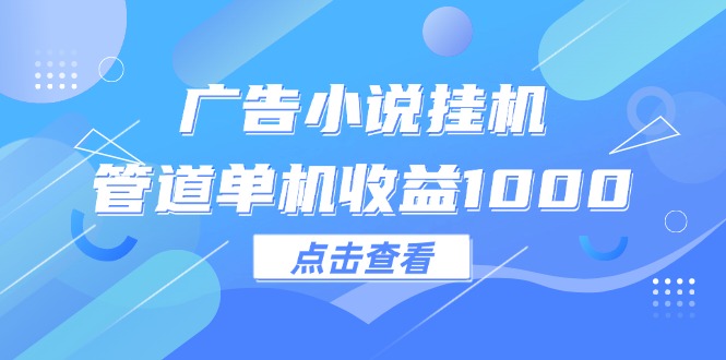 （12198期）广告小说挂机管道单机收益1000+-轻创淘金网