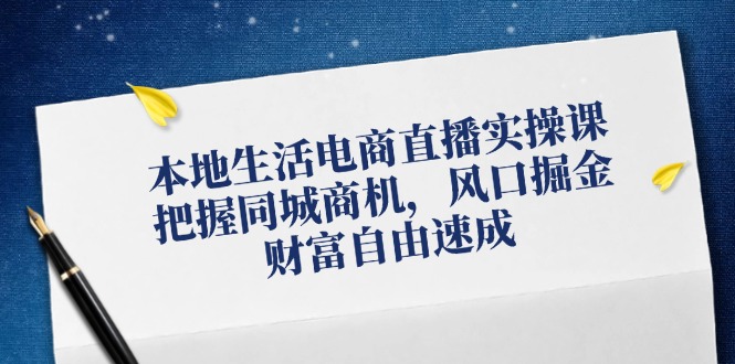 （12214期）本地生活电商直播实操课，把握同城商机，风口掘金，财富自由速成-轻创淘金网