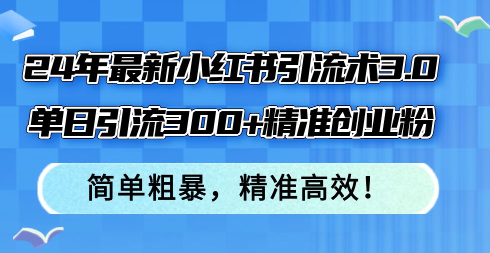 （12215期）24年最新小红书引流术3.0，单日引流300+精准创业粉，简单粗暴，精准高效！-轻创淘金网